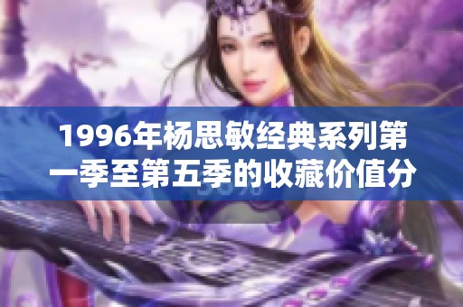 1996年杨思敏经典系列第一季至第五季的收藏价值分析与市场前景展望