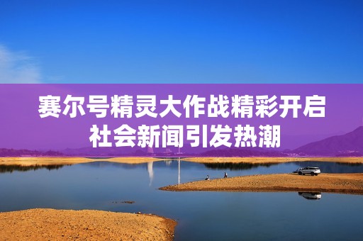 赛尔号精灵大作战精彩开启 社会新闻引发热潮