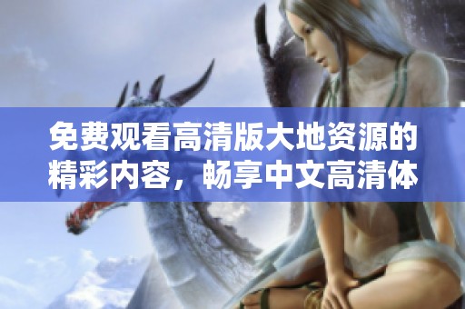 免费观看高清版大地资源的精彩内容，畅享中文高清体验的最佳选择