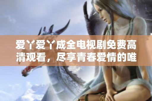 爱丫爱丫成全电视剧免费高清观看，尽享青春爱情的唯美故事与感动时刻