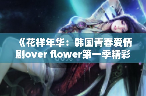 《花样年华:韩国青春爱情剧over flower第一季精彩回顾与角色分析》 《花样年华:韩国青春爱情剧over flower第一季精彩回顾与角色分析》