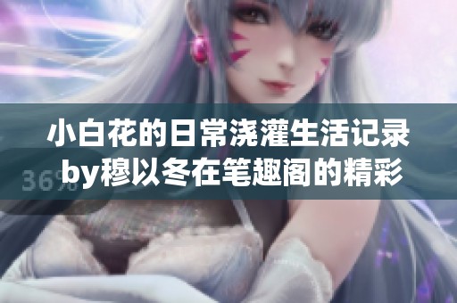 小白花的日常浇灌生活记录 by穆以冬在笔趣阁的精彩分享