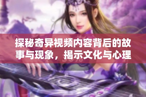 探秘奇异视频内容背后的故事与现象，揭示文化与心理的深层影响