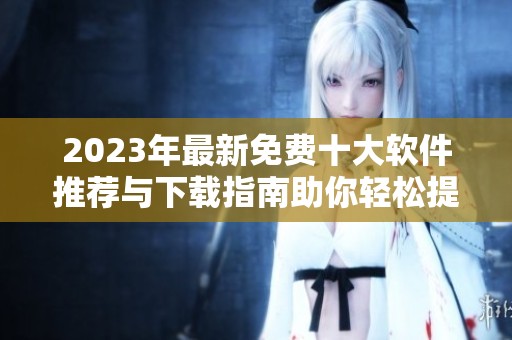2023年最新免费十大软件推荐与下载指南助你轻松提升工作效率