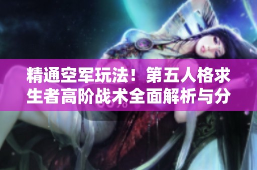 精通空军玩法！第五人格求生者高阶战术全面解析与分享