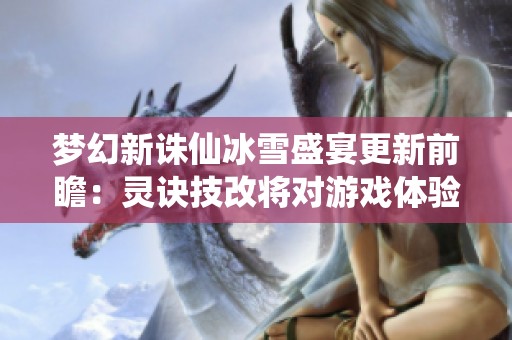 梦幻新诛仙冰雪盛宴更新前瞻：灵诀技改将对游戏体验带来哪些改变？