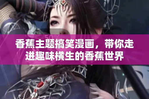 香蕉主题搞笑漫画，带你走进趣味横生的香蕉世界