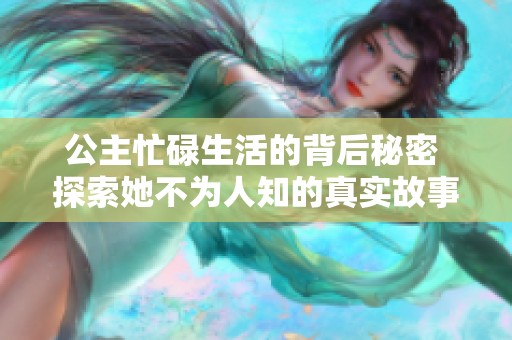 公主忙碌生活的背后秘密 探索她不为人知的真实故事