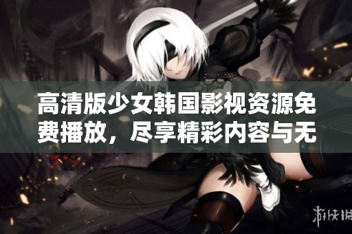 高清版少女韩国影视资源免费播放，尽享精彩内容与无限乐趣