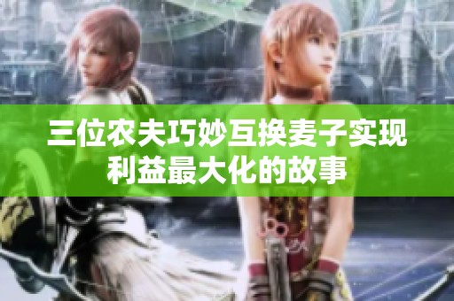 三位农夫巧妙互换麦子实现利益最大化的故事