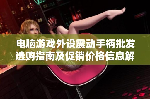 电脑游戏外设震动手柄批发选购指南及促销价格信息解析