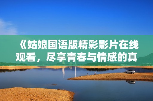 《姑娘国语版精彩影片在线观看，尽享青春与情感的真实碰撞》