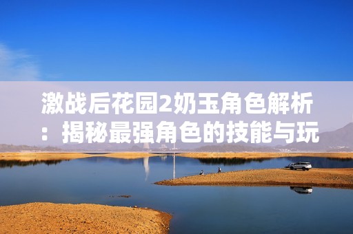 激战后花园2奶玉角色解析：揭秘最强角色的技能与玩法策略