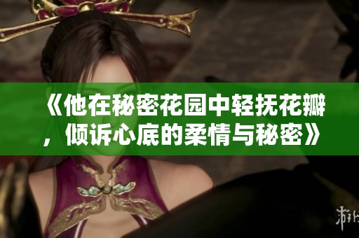 《他在秘密花园中轻抚花瓣，倾诉心底的柔情与秘密》