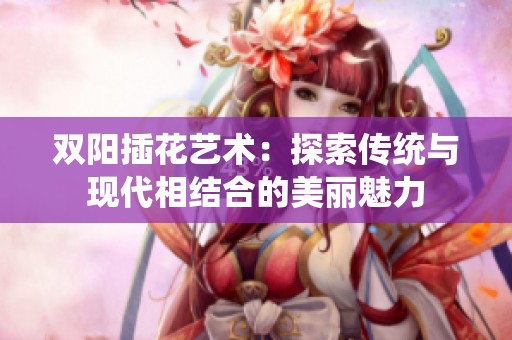 双阳插花艺术：探索传统与现代相结合的美丽魅力