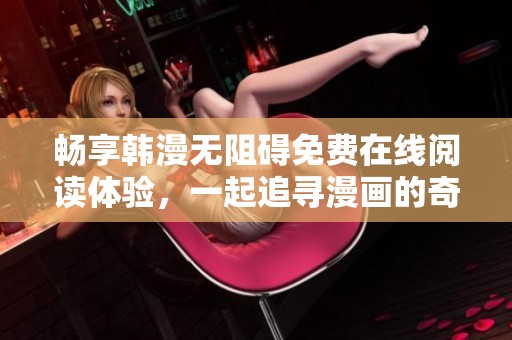 畅享韩漫无阻碍免费在线阅读体验，一起追寻漫画的奇幻世界吧