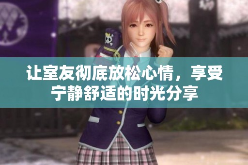 让室友彻底放松心情，享受宁静舒适的时光分享