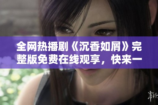 全网热播剧《沉香如屑》完整版免费在线观享，快来一起追剧吧！