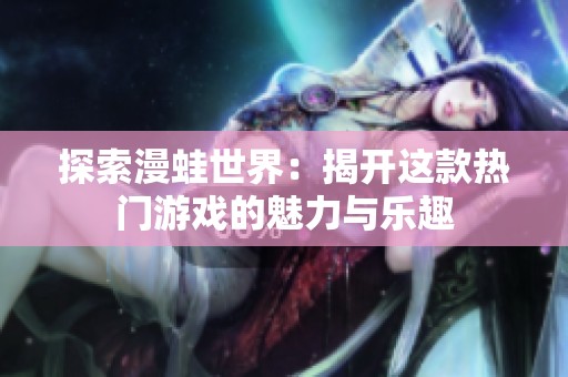 探索漫蛙世界：揭开这款热门游戏的魅力与乐趣