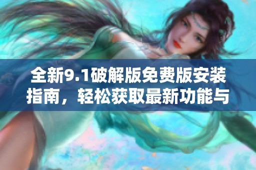 全新9.1破解版免费版安装指南，轻松获取最新功能与应用体验