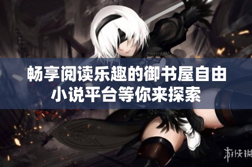 畅享阅读乐趣的御书屋自由小说平台等你来探索