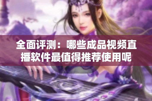 全面评测：哪些成品视频直播软件最值得推荐使用呢