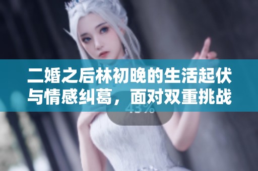 二婚之后林初晚的生活起伏与情感纠葛，面对双重挑战她将如何抉择