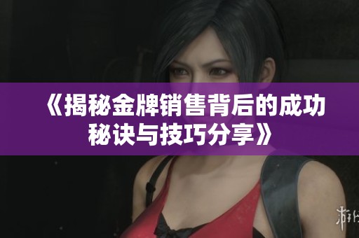 《揭秘金牌销售背后的成功秘诀与技巧分享》