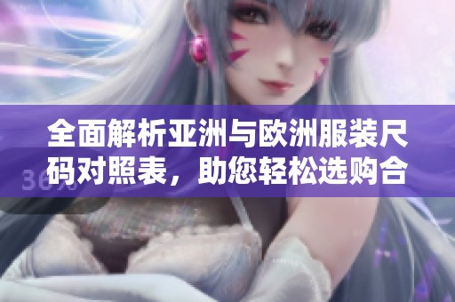 全面解析亚洲与欧洲服装尺码对照表，助您轻松选购合适尺码