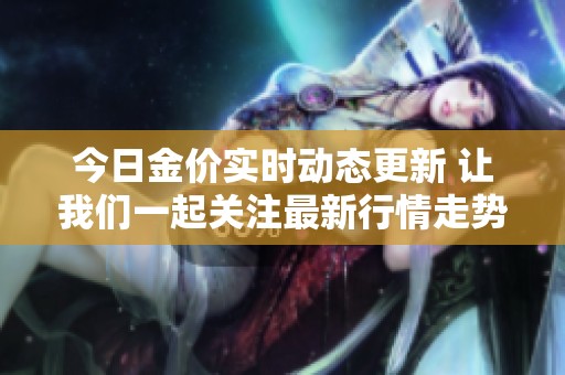 今日金价实时动态更新 让我们一起关注最新行情走势