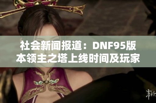 社会新闻报道：DNF95版本领主之塔上线时间及玩家期待解析