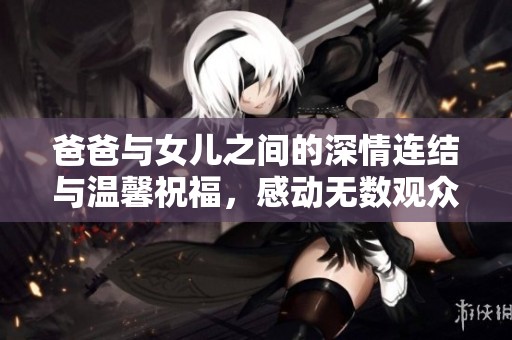 爸爸与女儿之间的深情连结与温馨祝福，感动无数观众的家庭剧探索