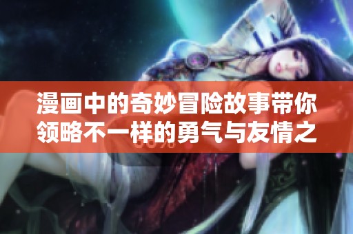 漫画中的奇妙冒险故事带你领略不一样的勇气与友情之旅