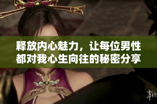 释放内心魅力，让每位男性都对我心生向往的秘密分享