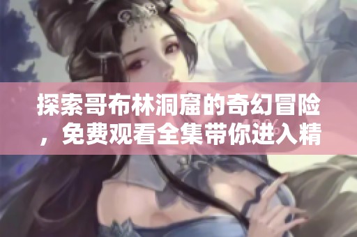 探索哥布林洞窟的奇幻冒险，免费观看全集带你进入精彩世界