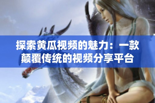 探索黄瓜视频的魅力：一款颠覆传统的视频分享平台