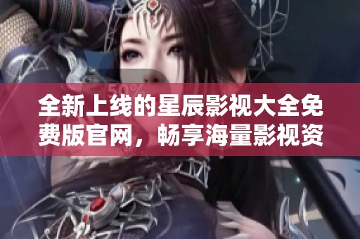 全新上线的星辰影视大全免费版官网，畅享海量影视资源！