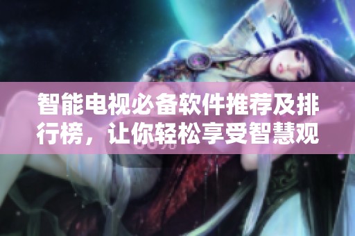 智能电视必备软件推荐及排行榜，让你轻松享受智慧观影体验
