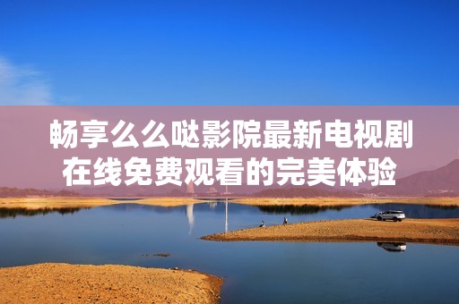 畅享么么哒影院最新电视剧在线免费观看的完美体验