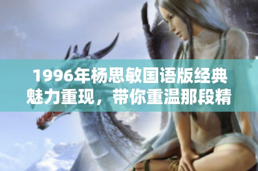 1996年杨思敏国语版经典魅力重现，带你重温那段精彩时光