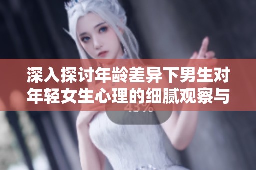 深入探讨年龄差异下男生对年轻女生心理的细腻观察与情感体验