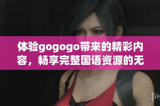 体验gogogo带来的精彩内容，畅享完整国语资源的无限乐趣与乐谱