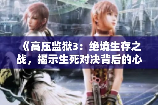 《高压监狱3：绝境生存之战，揭示生死对决背后的心理游戏》