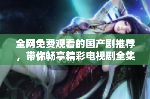 全网免费观看的国产剧推荐，带你畅享精彩电视剧全集雅致时光