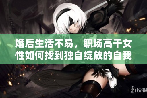 婚后生活不易，职场高干女性如何找到独自绽放的自我之路