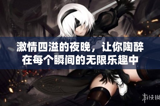 激情四溢的夜晚，让你陶醉在每个瞬间的无限乐趣中