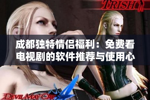 成都独特情侣福利：免费看电视剧的软件推荐与使用心得分享