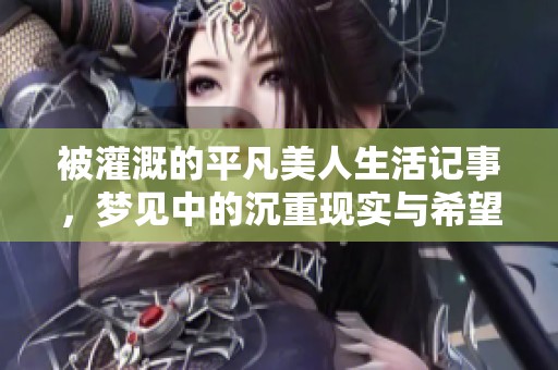 被灌溉的平凡美人生活记事，梦见中的沉重现实与希望交织