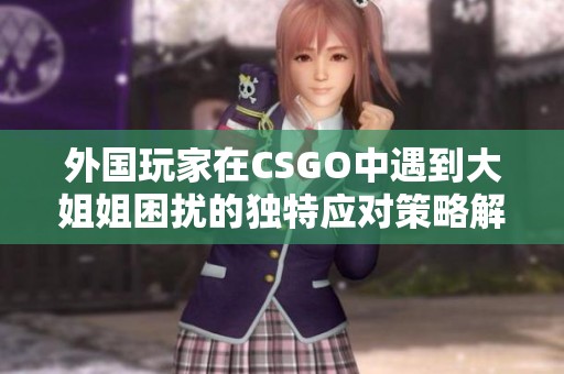 外国玩家在CSGO中遇到大姐姐困扰的独特应对策略解析 外国玩家在CSGO中遇到大姐姐困扰的独特应对策略解析