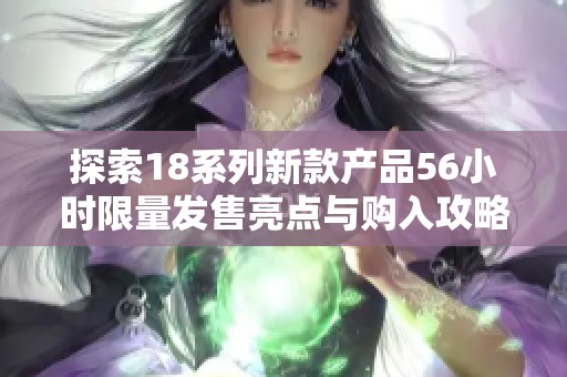 探索18系列新款产品56小时限量发售亮点与购入攻略分享